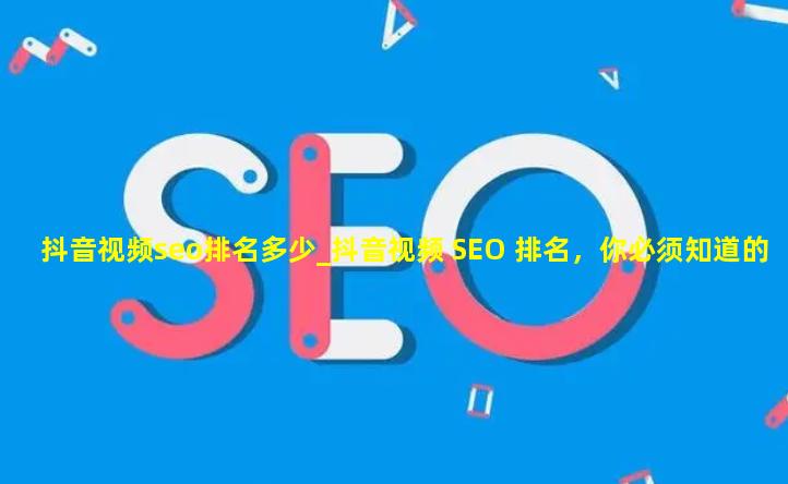 抖音视频seo排名多少_抖音视频 SEO 排名，你必须知道的那些事儿